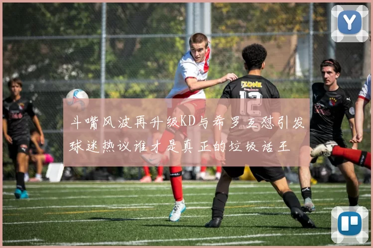 斗嘴风波再升级KD与希罗互怼引发球迷热议谁才是真正的垃圾话王