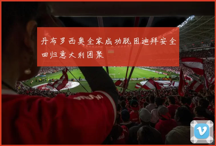 丹布罗西奥全家成功脱困迪拜安全回归意大利团聚