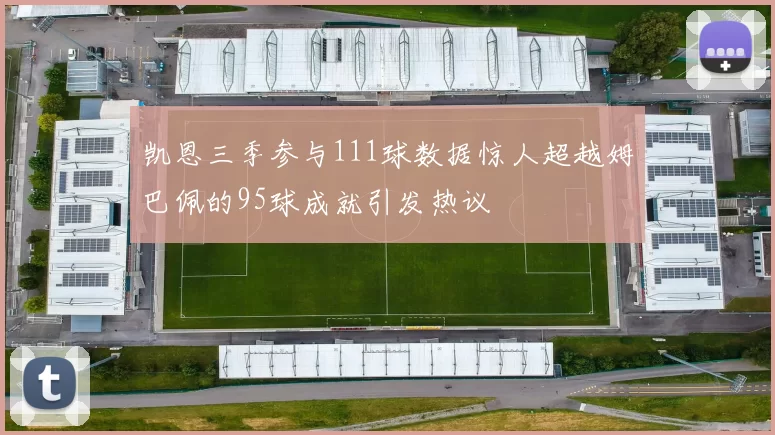 凯恩三季参与111球数据惊人超越姆巴佩的95球成就引发热议