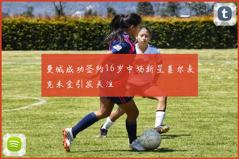 曼城成功签约16岁中场新星基尔麦克米金引发关注
