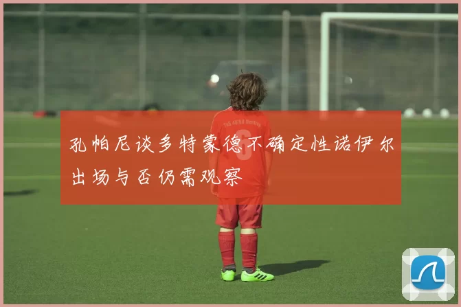 孔帕尼谈多特蒙德不确定性诺伊尔出场与否仍需观察