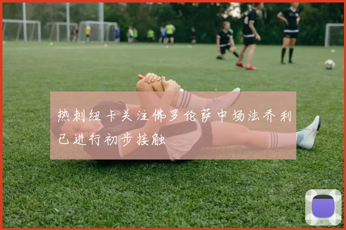 热刺纽卡关注佛罗伦萨中场法乔利已进行初步接触