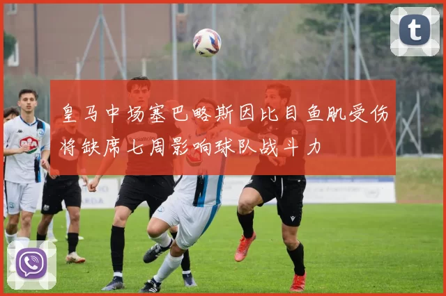 皇马中场塞巴略斯因比目鱼肌受伤将缺席七周影响球队战斗力