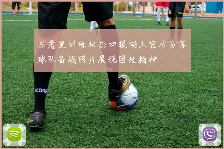 东詹里训练状态回暖湖人官方分享球队备战照片展现团结精神
