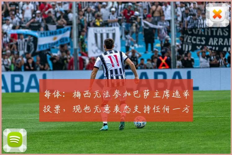 每体：梅西无法参加巴萨主席选举投票，现也无意表态支持任何一方