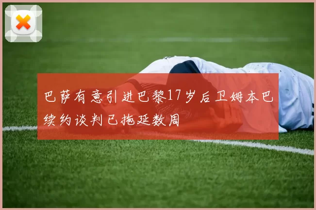 巴萨有意引进巴黎17岁后卫姆本巴续约谈判已拖延数周