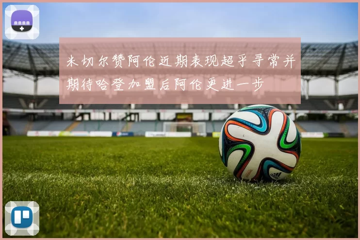 米切尔赞阿伦近期表现超乎寻常并期待哈登加盟后阿伦更进一步
