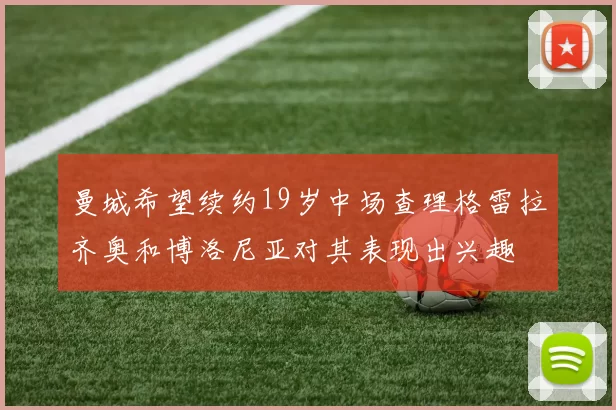曼城希望续约19岁中场查理格雷拉齐奥和博洛尼亚对其表现出兴趣