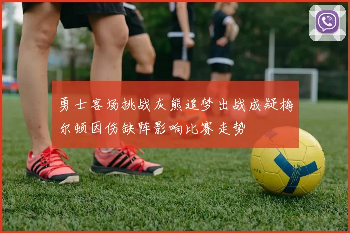 勇士客场挑战灰熊追梦出战成疑梅尔顿因伤缺阵影响比赛走势