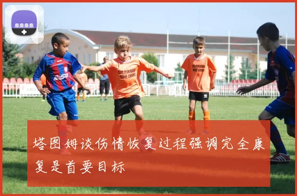 塔图姆谈伤情恢复过程强调完全康复是首要目标