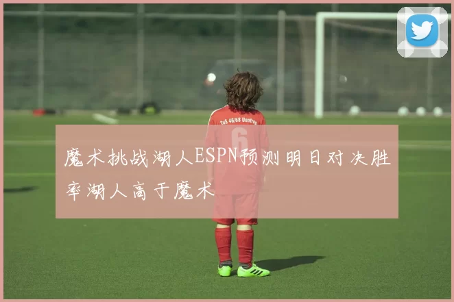 魔术挑战湖人ESPN预测明日对决胜率湖人高于魔术