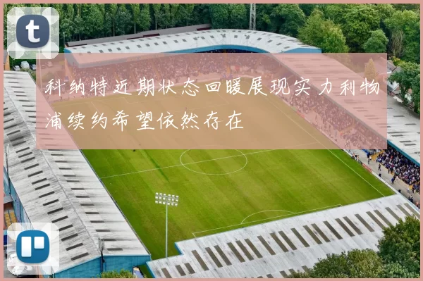 科纳特近期状态回暖展现实力利物浦续约希望依然存在