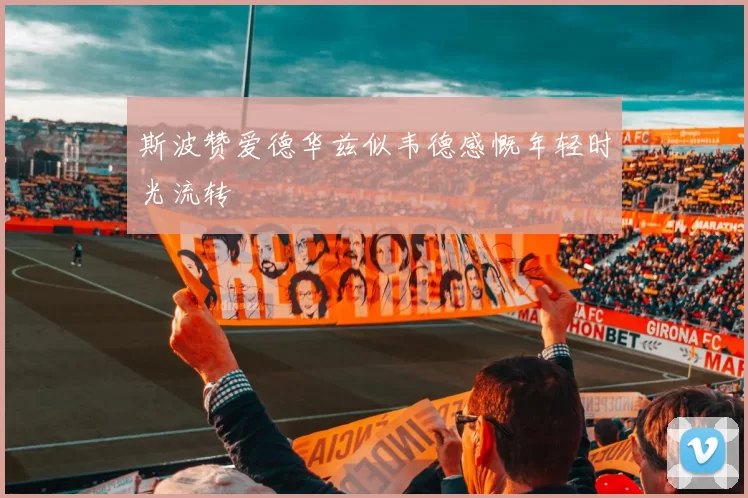 斯波赞爱德华兹似韦德感慨年轻时光流转