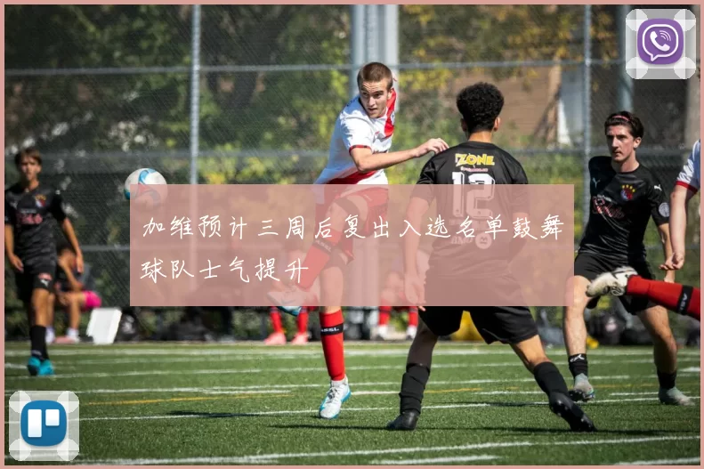 加维预计三周后复出入选名单鼓舞球队士气提升