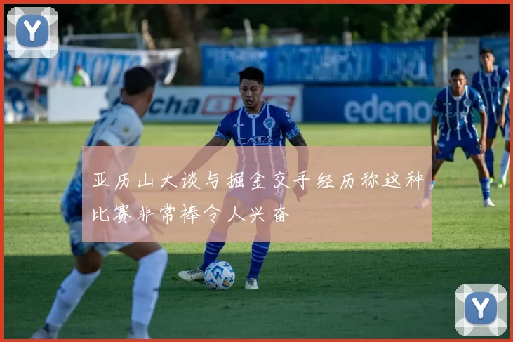 亚历山大谈与掘金交手经历称这种比赛非常棒令人兴奋
