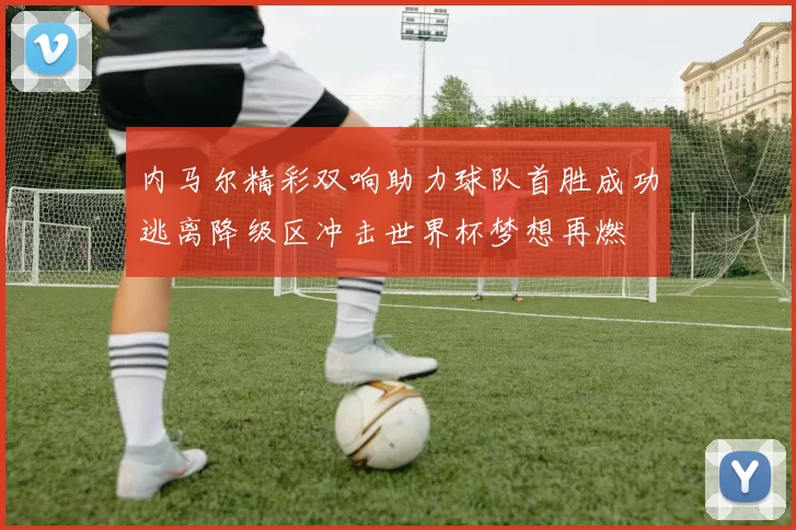 内马尔精彩双响助力球队首胜成功逃离降级区冲击世界杯梦想再燃