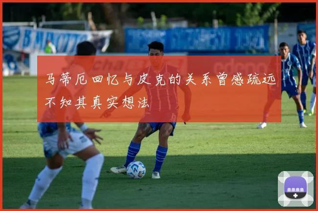 马蒂厄回忆与皮克的关系曾感疏远不知其真实想法