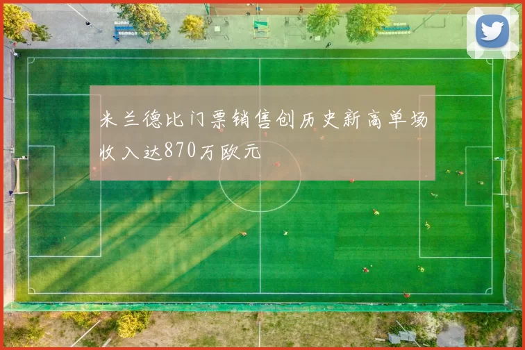 米兰德比门票销售创历史新高单场收入达870万欧元