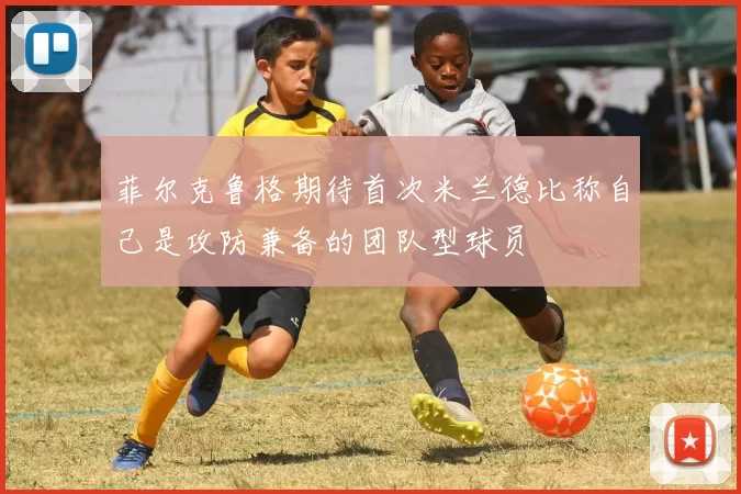 菲尔克鲁格期待首次米兰德比称自己是攻防兼备的团队型球员