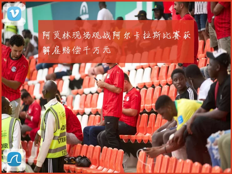 阿莫林现场观战阿尔卡拉斯比赛获解雇赔偿千万元