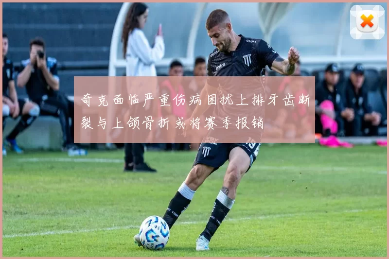 奇克面临严重伤病困扰上排牙齿断裂与上颌骨折或将赛季报销