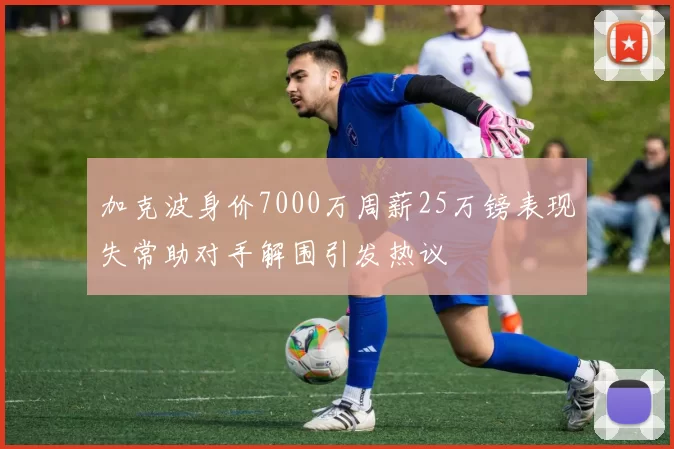 加克波身价7000万周薪25万镑表现失常助对手解围引发热议