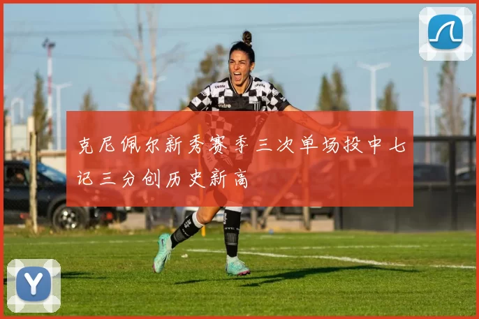 克尼佩尔新秀赛季三次单场投中七记三分创历史新高
