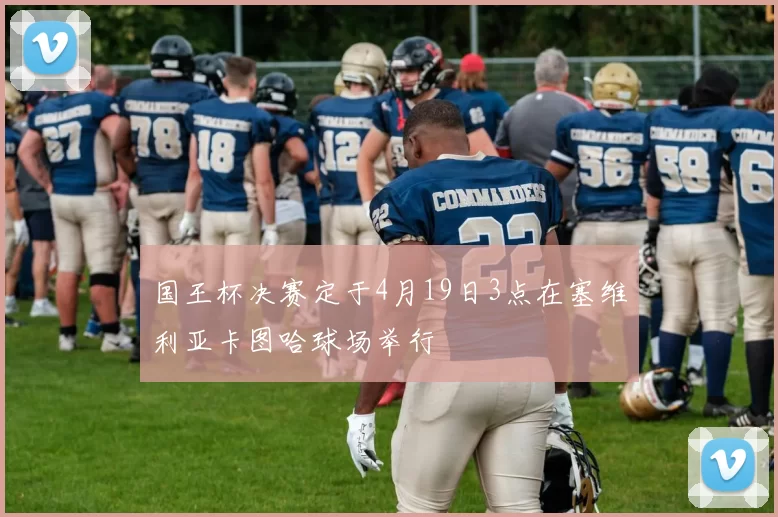 国王杯决赛定于4月19日3点在塞维利亚卡图哈球场举行