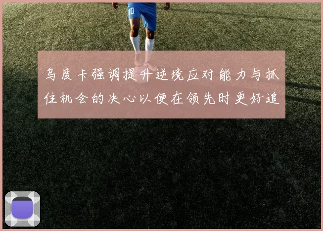 乌度卡强调提升逆境应对能力与抓住机会的决心以便在领先时更好追击对手