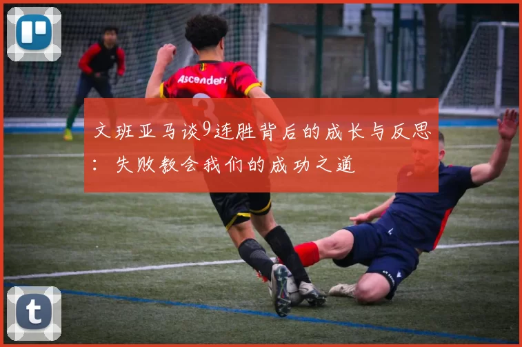 文班亚马谈9连胜背后的成长与反思：失败教会我们的成功之道