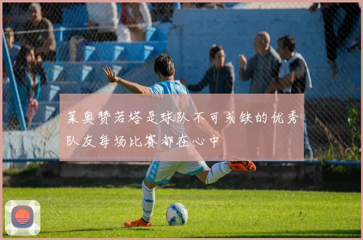 莱奥赞若塔是球队不可或缺的优秀队友每场比赛都在心中