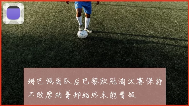 姆巴佩离队后巴黎欧冠淘汰赛保持不败摩纳哥却始终未能晋级