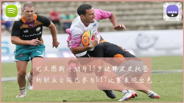 尤文图斯计划与15岁边锋皮皮托签约职业合同已参与U17比赛表现出色