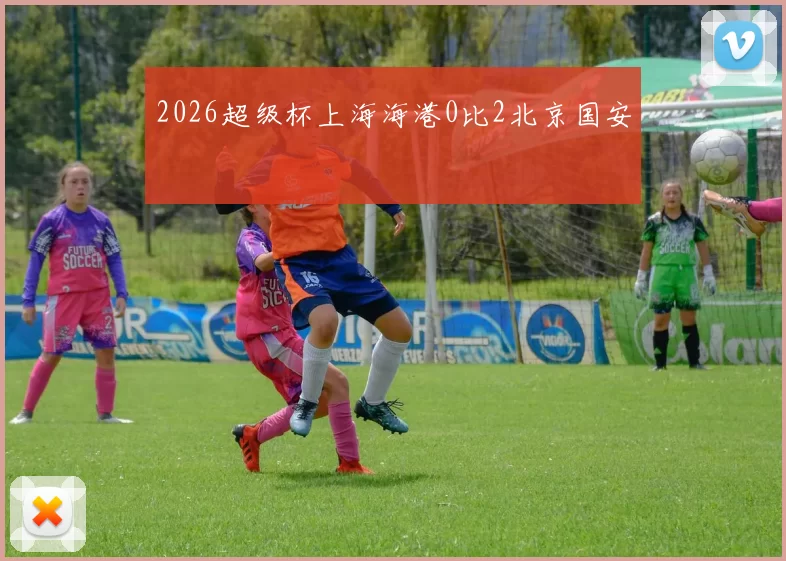 2026超级杯上海海港0比2北京国安