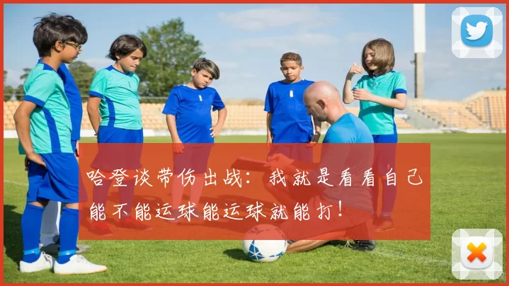 哈登谈带伤出战：我就是看看自己能不能运球能运球就能打！