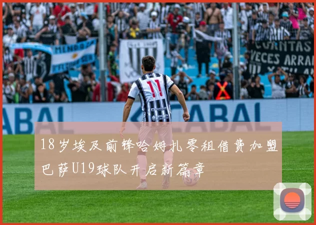 18岁埃及前锋哈姆扎零租借费加盟巴萨U19球队开启新篇章