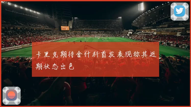 卡里克期待舍什科首发表现称其近期状态出色