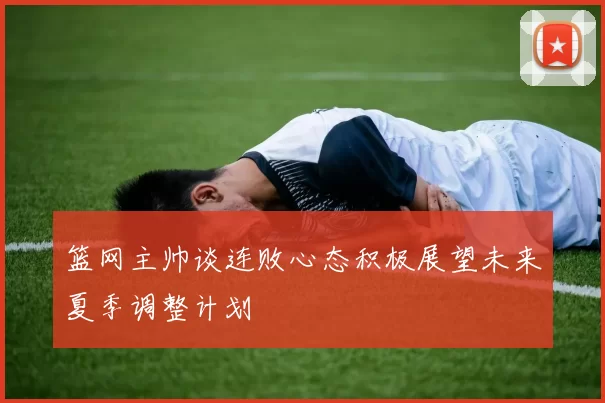 篮网主帅谈连败心态积极展望未来夏季调整计划