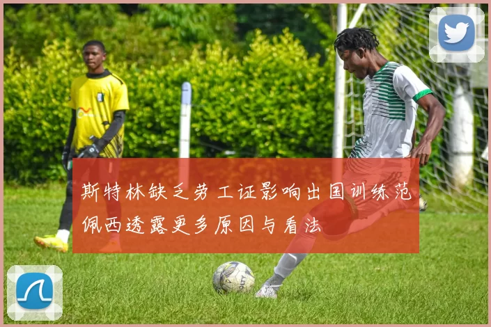 斯特林缺乏劳工证影响出国训练范佩西透露更多原因与看法