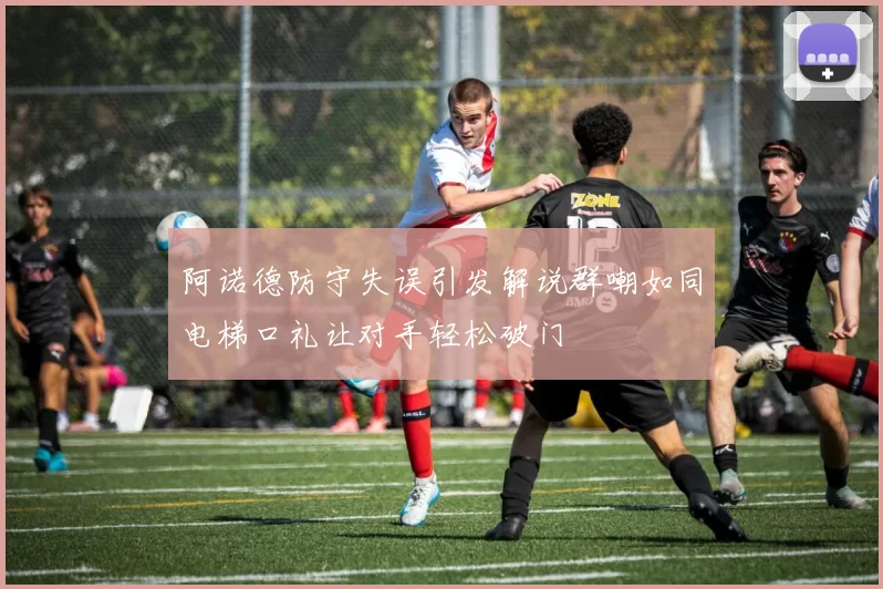 阿诺德防守失误引发解说群嘲如同电梯口礼让对手轻松破门